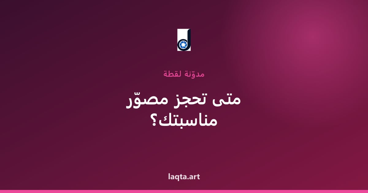 متى يجب أن تحجز مصوّر مناسبتك؟ (توقيت مثالي لكل نوع حدث)