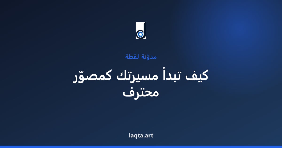 من الهواية إلى الاحتراف: كيف تبدأ مسيرتك كمصوّر وتعيش من شغلك
