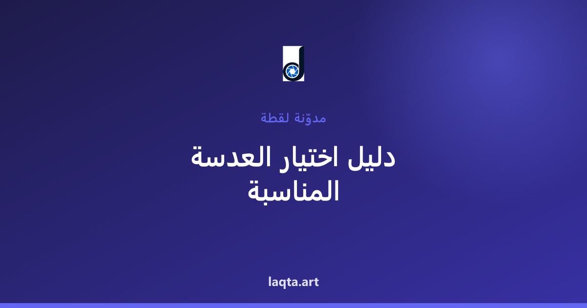 دليل اختيار العدسة المناسبة: أي عدسة تحتاجها ولماذا؟
